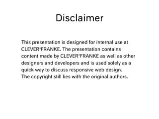 Disclaimer
This presentation is designed for internal use at
CLEVER°FRANKE. The presentation contains
content made by CLEVER°FRANKE as well as other
designers and developers and is used solely as a
quick way to discuss responsive web design.
The copyright still lies with the original authors.
 