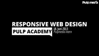 Pulpmedia intern
18. Juni 2013
PULP ACADEMY
RESPONSIVE WEB DESIGN
 