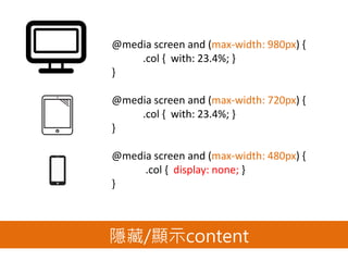隱藏/顯示content
@media screen and (max-width: 980px) {
.col { with: 23.4%; }
}
@media screen and (max-width: 720px) {
.col { with: 23.4%; }
}
@media screen and (max-width: 480px) {
.col { display: none; }
}
 