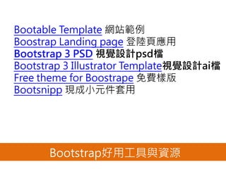 Bootstrap好用工具與資源
Bootable Template 網站範例
Boostrap Landing page 登陸頁應用
Bootstrap 3 PSD 視覺設計psd檔
Bootstrap 3 Illustrator Template視覺設計ai檔
Free theme for Boostrape 免費樣版
Bootsnipp 現成小元件套用
 