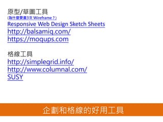 原型/草圖工具
(為什麼要畫3次 Wireframe？)
Responsive Web Design Sketch Sheets
http://balsamiq.com/
https://moqups.com
格線工具
http://simplegrid.info/
http://www.columnal.com/
SUSY
企劃和格線的好用工具
 