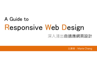 A Guide to
Responsive Web Design
深入淺出自適應網頁設計
主講者：Marie Chang
 