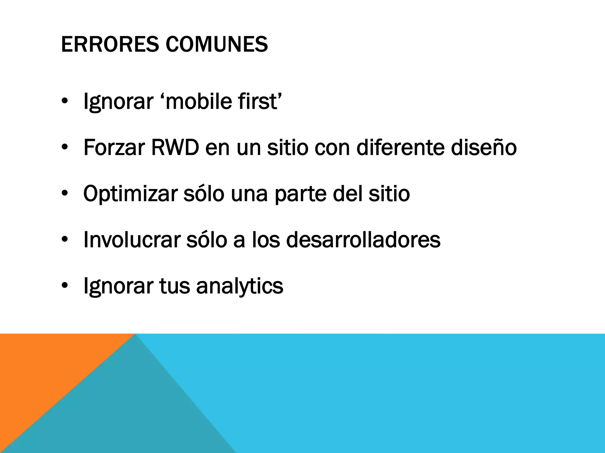 ERRORES COMUNES
•  Ignorar ‘mobile first’
•  Forzar RWD en un sitio con diferente diseño
•  Optimizar sólo una parte del sitio
•  Involucrar sólo a los desarrolladores
•  Ignorar tus analytics
 