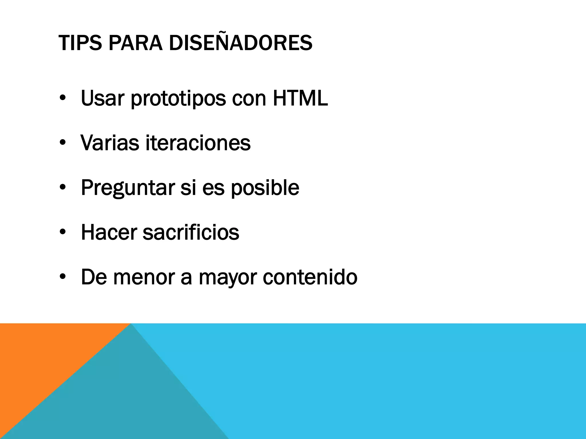 TIPS PARA DISEÑADORES
•  Usar prototipos con HTML
•  Varias iteraciones
•  Preguntar si es posible
•  Hacer sacrificios
•  De menor a mayor contenido
 