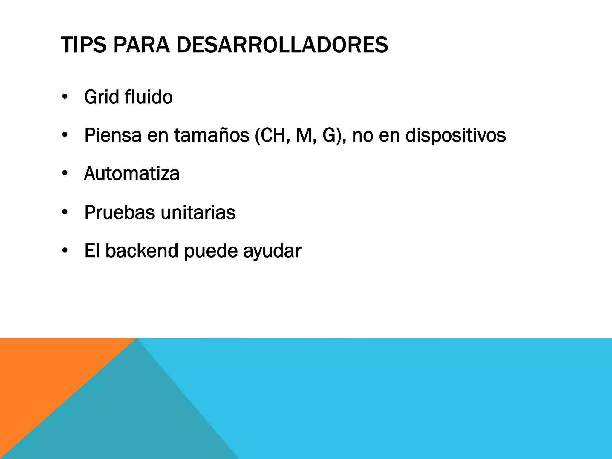 TIPS PARA DESARROLLADORES
•  Grid fluido
•  Piensa en tamaños (CH, M, G), no en dispositivos
•  Automatiza
•  Pruebas unitarias
•  El backend puede ayudar
 