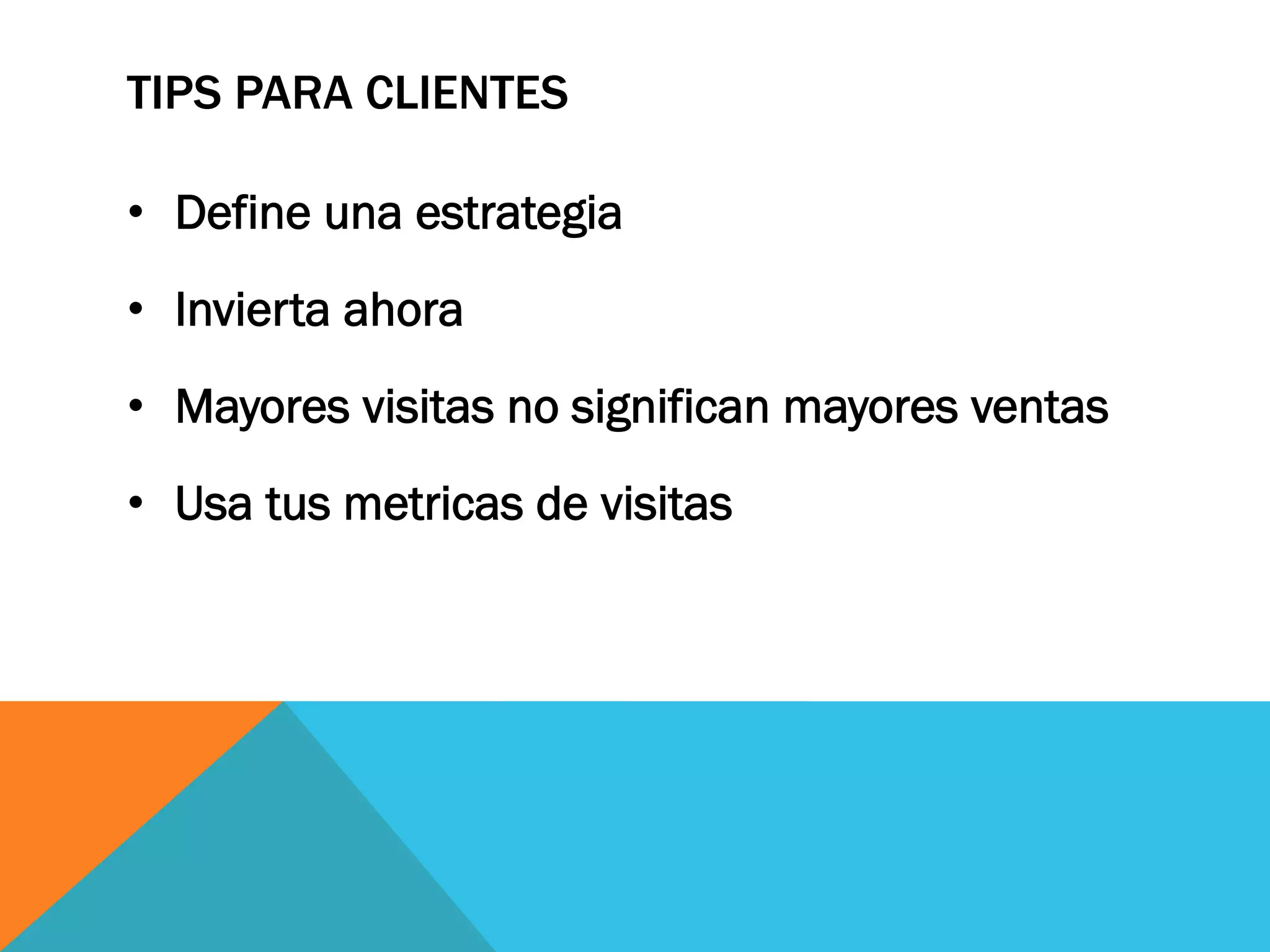 TIPS PARA CLIENTES
•  Define una estrategia
•  Invierta ahora
•  Mayores visitas no significan mayores ventas
•  Usa tus metricas de visitas
 