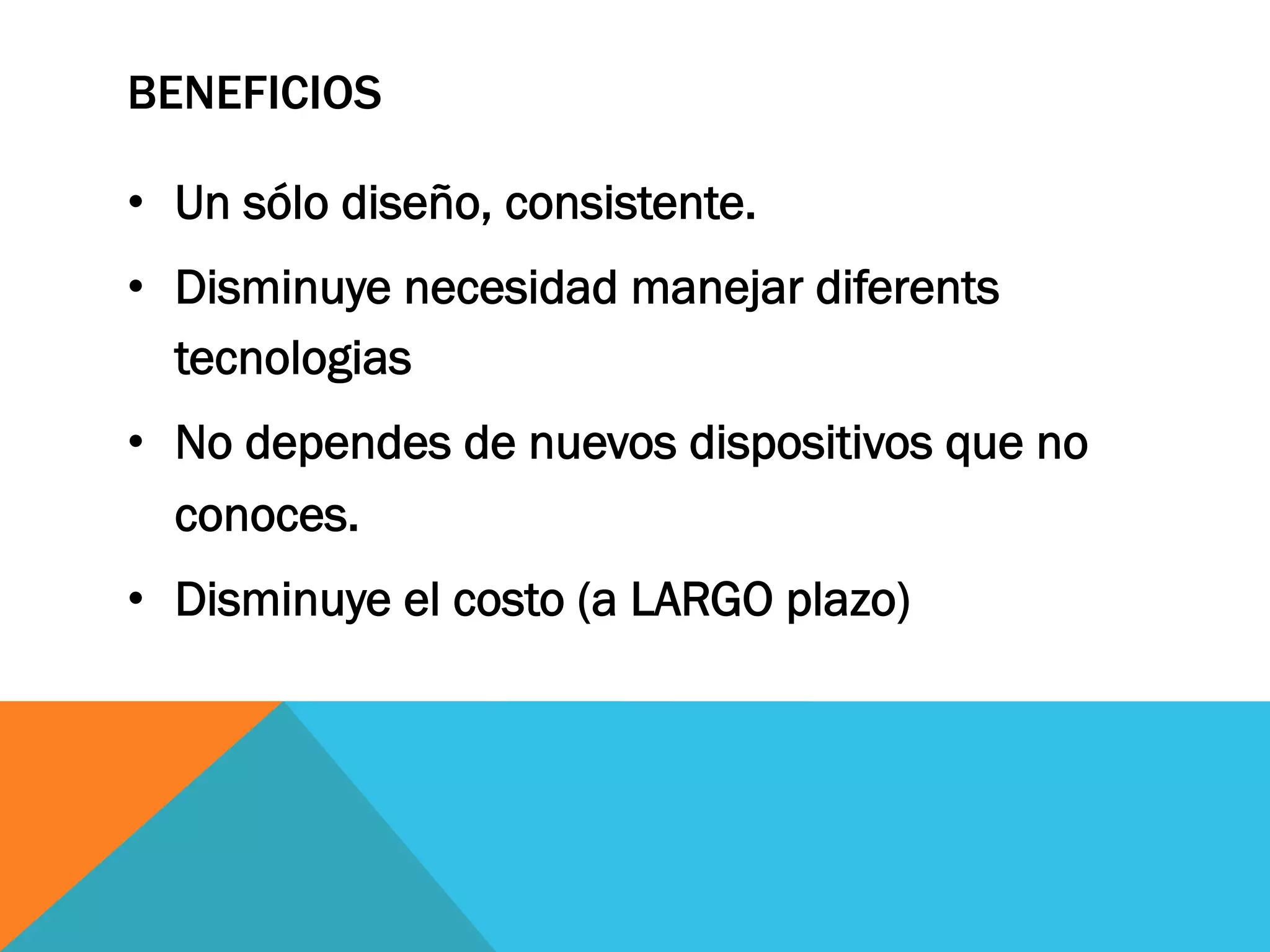 BENEFICIOS
•  Un sólo diseño, consistente.
•  Disminuye necesidad manejar diferents
tecnologias
•  No dependes de nuevos dispositivos que no
conoces.
•  Disminuye el costo (a LARGO plazo)
 