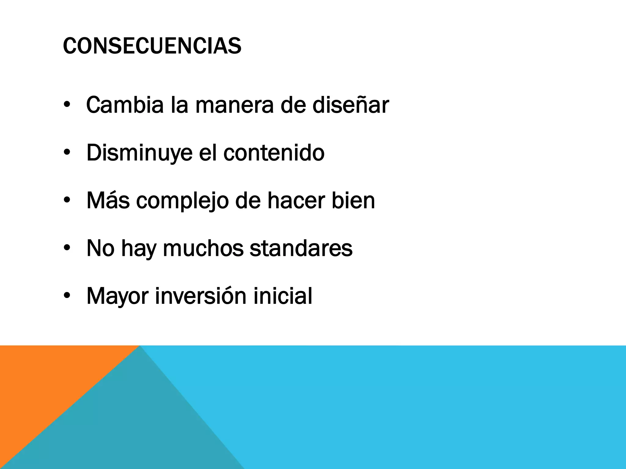 CONSECUENCIAS
•  Cambia la manera de diseñar
•  Disminuye el contenido
•  Más complejo de hacer bien
•  No hay muchos standares
•  Mayor inversión inicial
 