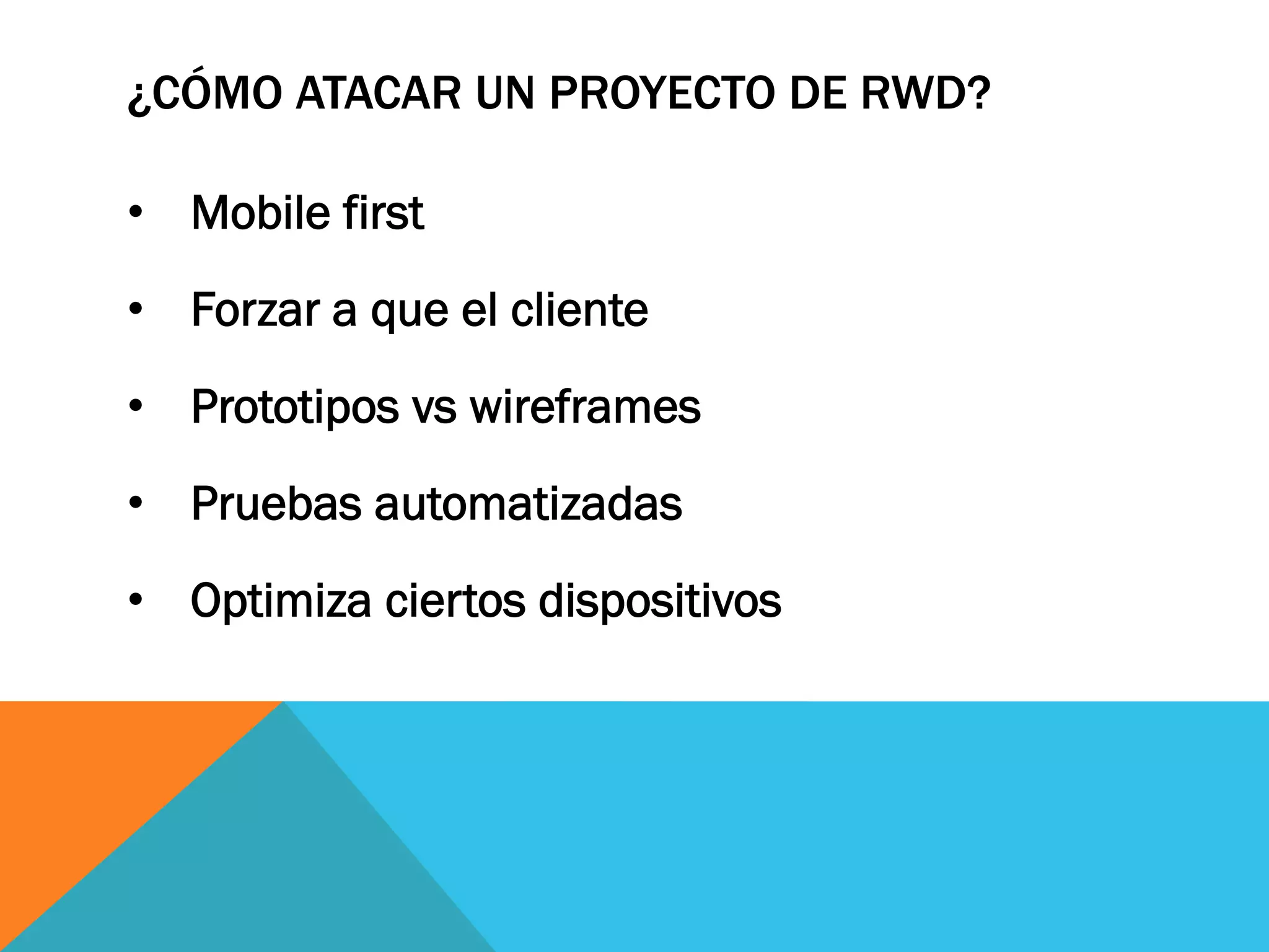 ¿CÓMO ATACAR UN PROYECTO DE RWD?
•  Mobile first
•  Forzar a que el cliente
•  Prototipos vs wireframes
•  Pruebas automatizadas
•  Optimiza ciertos dispositivos
 
