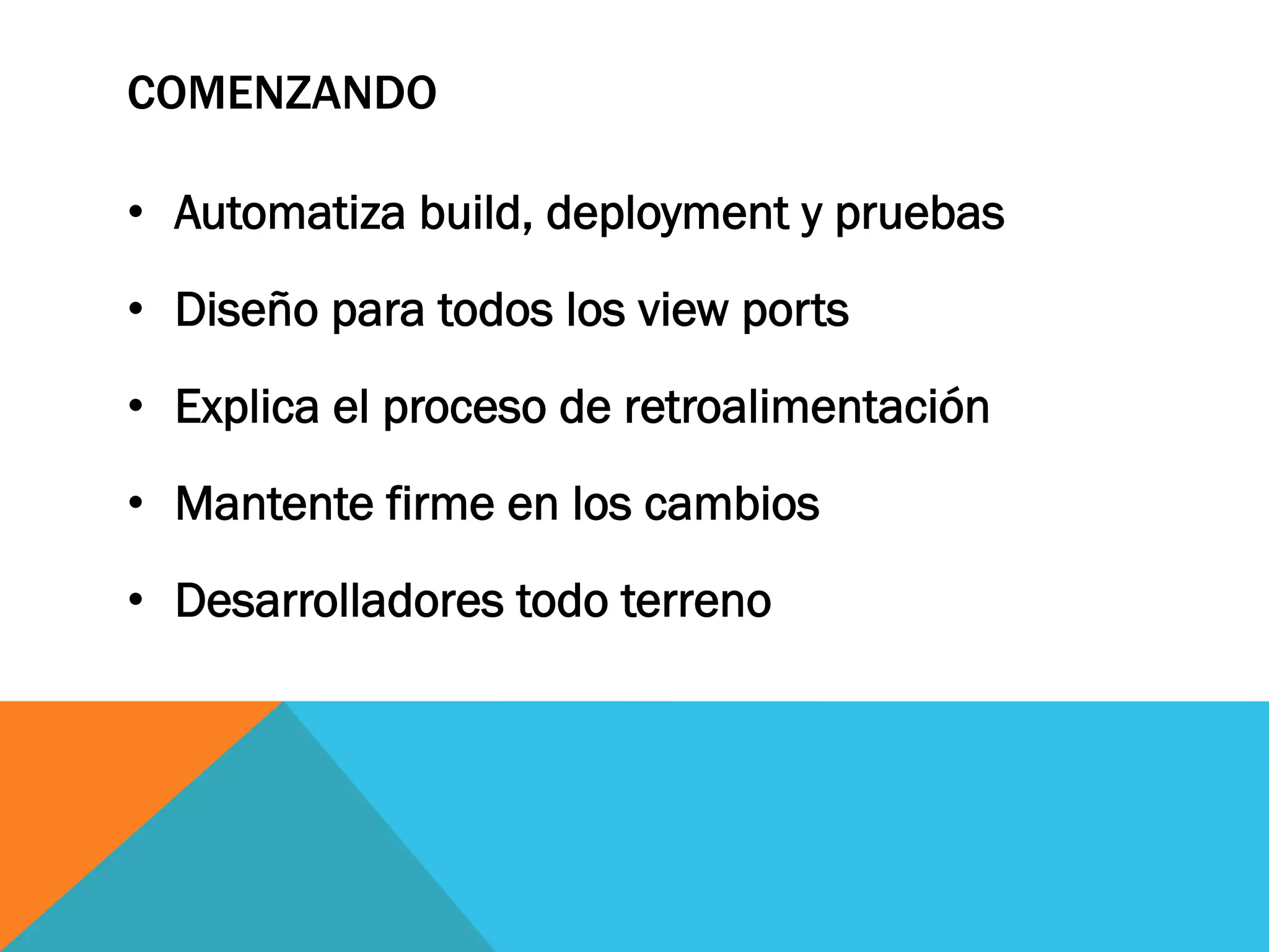 COMENZANDO
•  Automatiza build, deployment y pruebas
•  Diseño para todos los view ports
•  Explica el proceso de retroalimentación
•  Mantente firme en los cambios
•  Desarrolladores todo terreno
 
