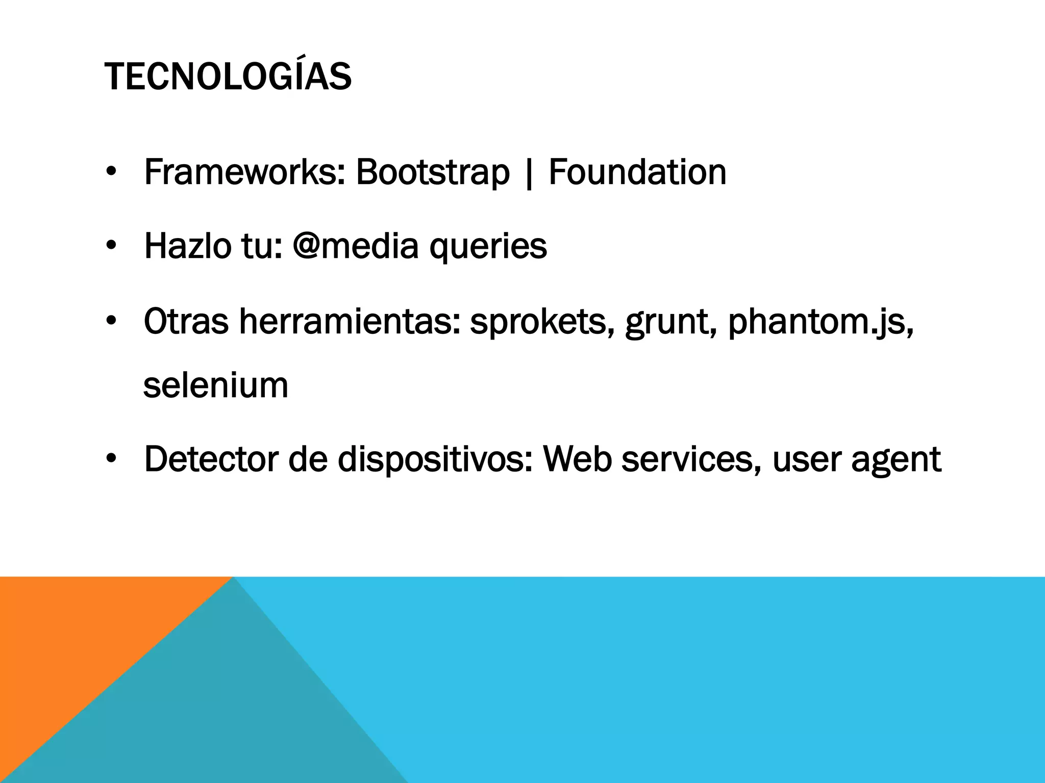 TECNOLOGÍAS
•  Frameworks: Bootstrap | Foundation
•  Hazlo tu: @media queries
•  Otras herramientas: sprokets, grunt, phantom.js,
selenium
•  Detector de dispositivos: Web services, user agent
 