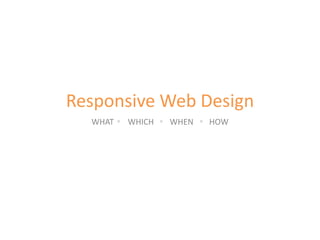 Responsive Web Design
WHAT WHICH WHEN HOW
 