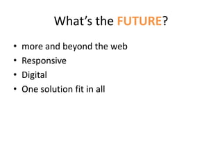What’s the FUTURE?
• more and beyond the web
• Responsive
• Digital
• One solution fit in all
 