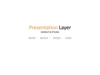 Presentation Layer
MARKUP & STYLING
WHAT WHICH WHEN HOW
 