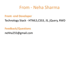 From - Neha Sharma
Front- end Developer
Technology Stack - HTML5,CSS3, JS, jQuery, RWD
Feedback/Questions
nehha255@gmail.com
 