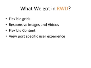 What We got in RWD?
• Flexible grids
• Responsive images and Videos
• Flexible Content
• View port specific user experience
 