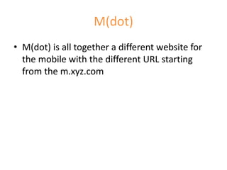 M(dot)
• M(dot) is all together a different website for
the mobile with the different URL starting
from the m.xyz.com
 