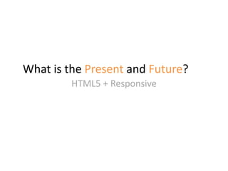 What is the Present and Future?
HTML5 + Responsive
 