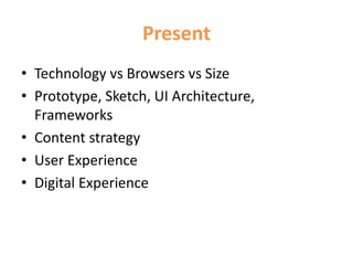 Present
• Technology vs Browsers vs Size
• Prototype, Sketch, UI Architecture,
Frameworks
• Content strategy
• User Experience
• Digital Experience
 