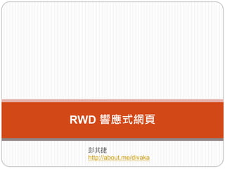 RWD 響應式網頁
彭其捷
http://about.me/divaka
 