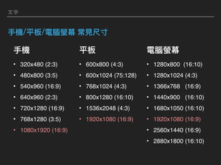 ⽂字
/ /
• 320x480 (2:3)
• 480x800 (3:5)
• 540x960 (16:9)
• 640x960 (2:3)
• 720x1280 (16:9)
• 768x1280 (3:5)
• 1080x1920 (16:9)
• 600x800 (4:3)
• 600x1024 (75:128)
• 768x1024 (4:3)
• 800x1280 (16:10)
• 1536x2048 (4:3)
• 1920x1080 (16:9)
• 1280x800 (16:10)
• 1280x1024 (4:3)
• 1366x768 (16:9)
• 1440x900 (16:10)
• 1680x1050 (16:10)
• 1920x1080 (16:9)
• 2560x1440 (16:9)
• 2880x1800 (16:10)
 