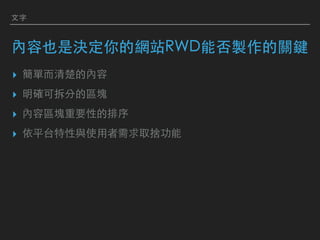 ⽂字
內容也是決定你的網站RWD能否製作的關鍵
▸ 簡單⽽清楚的內容
▸ 明確可拆分的區塊
▸ 內容區塊重要性的排序
▸ 依平台特性與使⽤者需求取捨功能
 