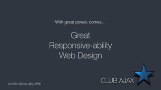 by Mike Wilcox, May 2016
Great
Responsive-ability
Web Design
With great power, comes…
CLUB AJAX
 