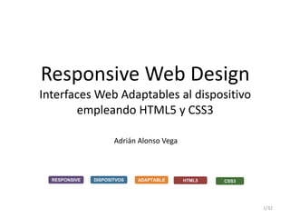 Responsive Web Design
Interfaces Web Adaptables al dispositivo
empleando HTML5 y CSS3
Adrián Alonso Vega
RESPONSIVE DISPOSITVOS CSS3ADAPTABLE HTML5
1/32
 