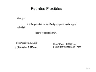 Fuentes Flexibles
<body>
<p> Responsive <span>Design</span> mola! </p>
</body>
body{ font-size: 100%}
14px/16px= 0.875 em
p { font-size: 0.875em}
18px/14px = 1.2757em
p span { font-size: 1.2857em }
12/30
 