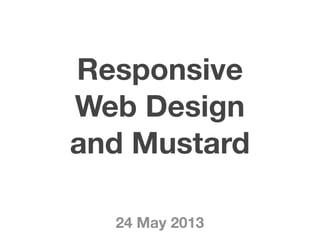 Responsive
Web Design
and Mustard
24 May 2013
 