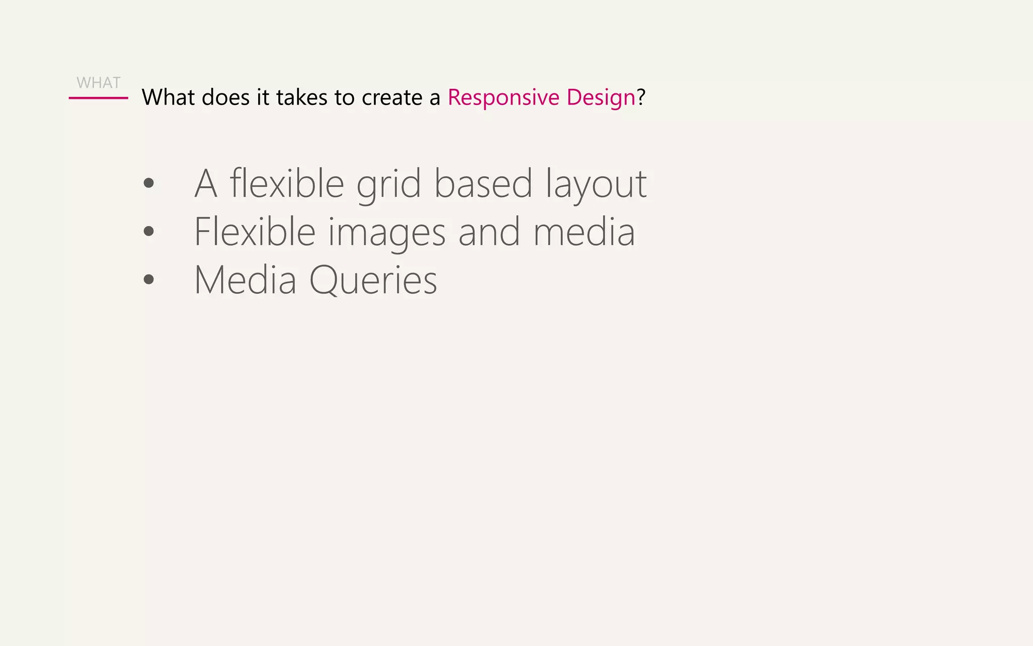 What does it takes to create a Responsive Design? 
• A flexible grid based layout 
• Flexible images and media 
• Media Queries 
WHAT 
 