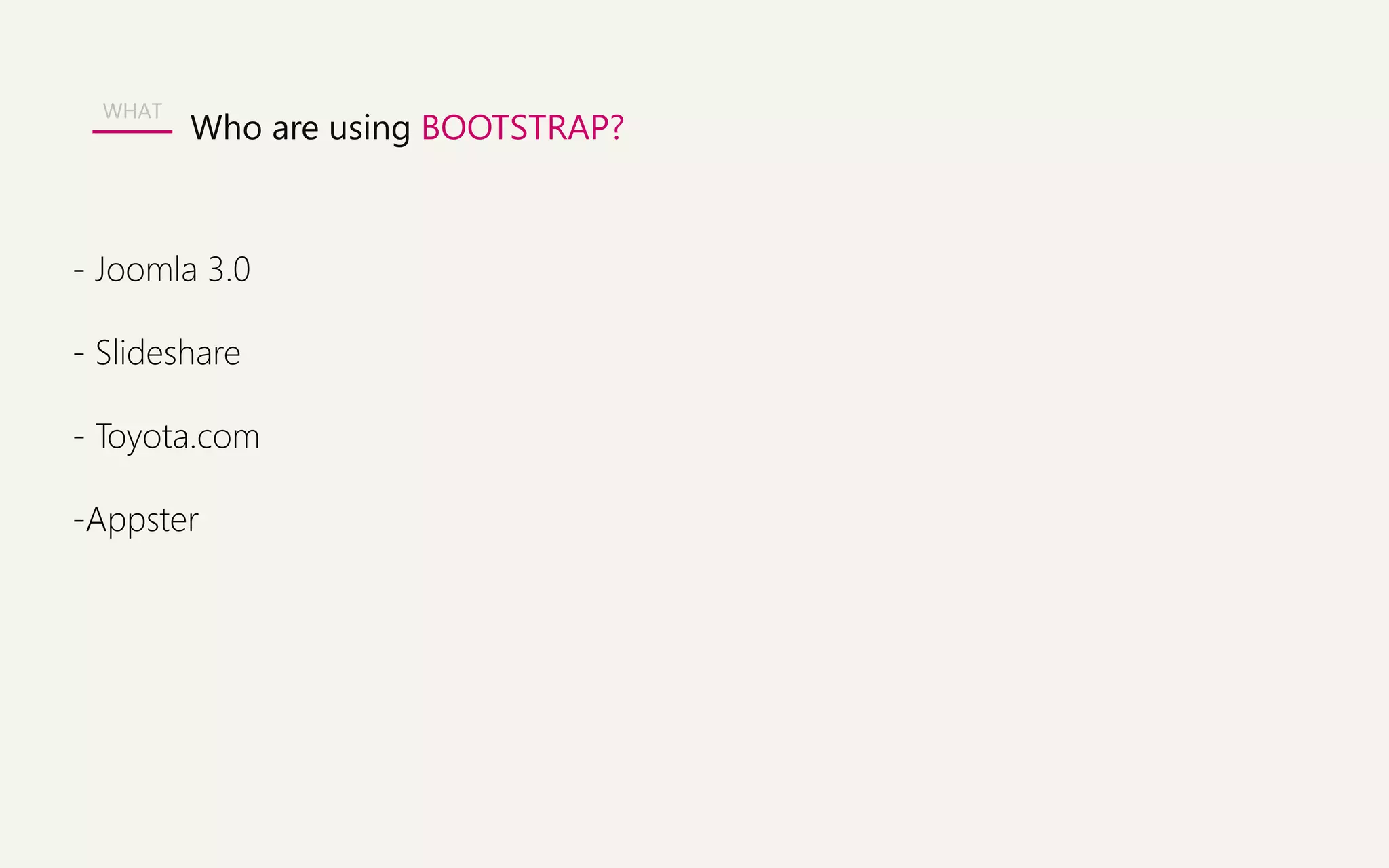 WHAT 
Who are using BOOTSTRAP? 
- Joomla 3.0 
- Slideshare 
- Toyota.com 
-Appster 
 