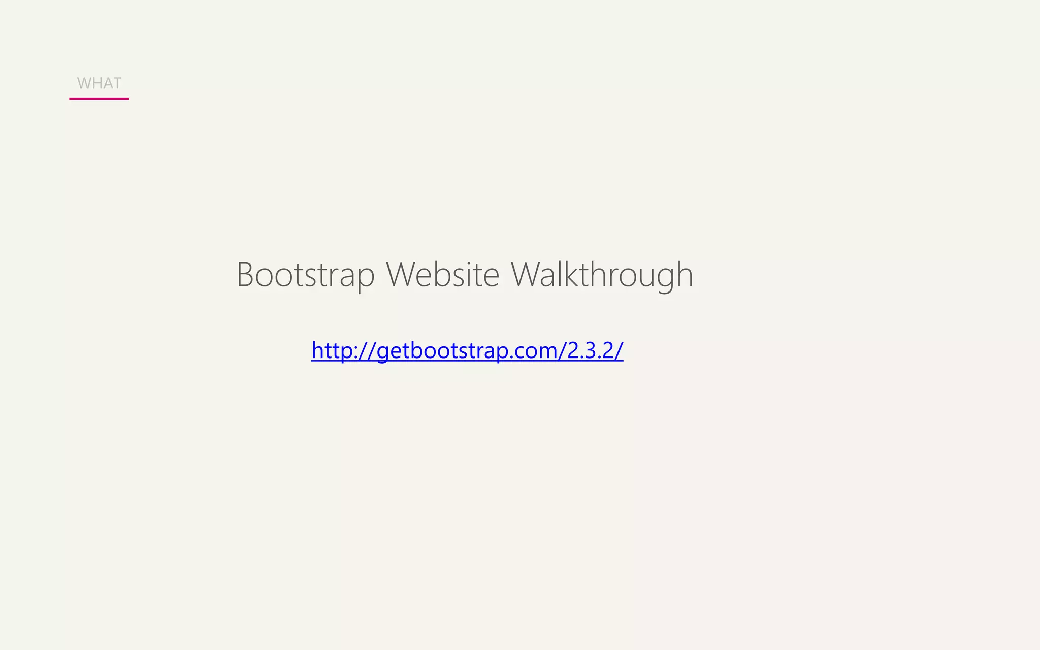 WHAT 
Bootstrap Website Walkthrough 
http://getbootstrap.com/2.3.2/ 
 