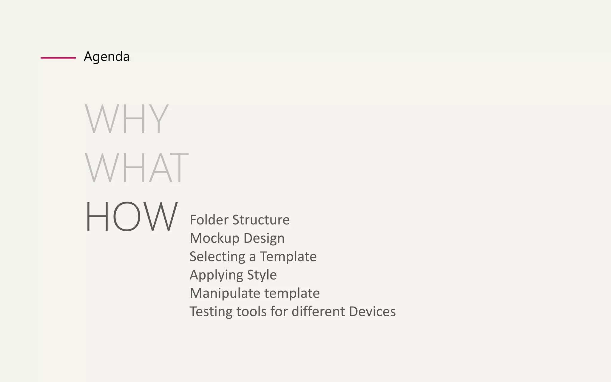Agenda 
WHY 
WHAT 
HOW 
Folder Structure 
Mockup Design 
Selecting a Template 
Applying Style 
Manipulate template 
Testing tools for different Devices 
 