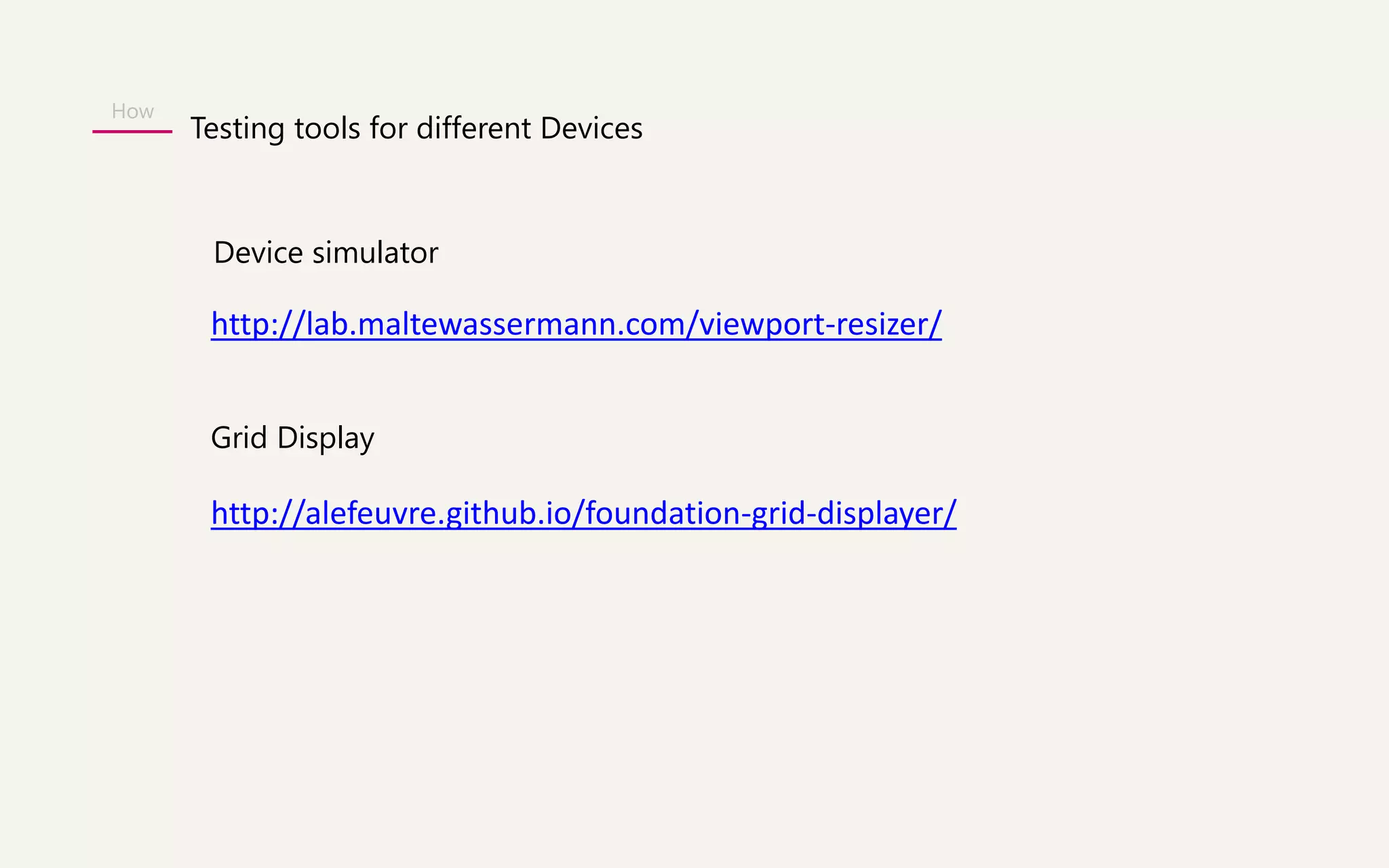 How 
Testing tools for different Devices 
Device simulator 
http://lab.maltewassermann.com/viewport-resizer/ 
Grid Display 
http://alefeuvre.github.io/foundation-grid-displayer/ 
