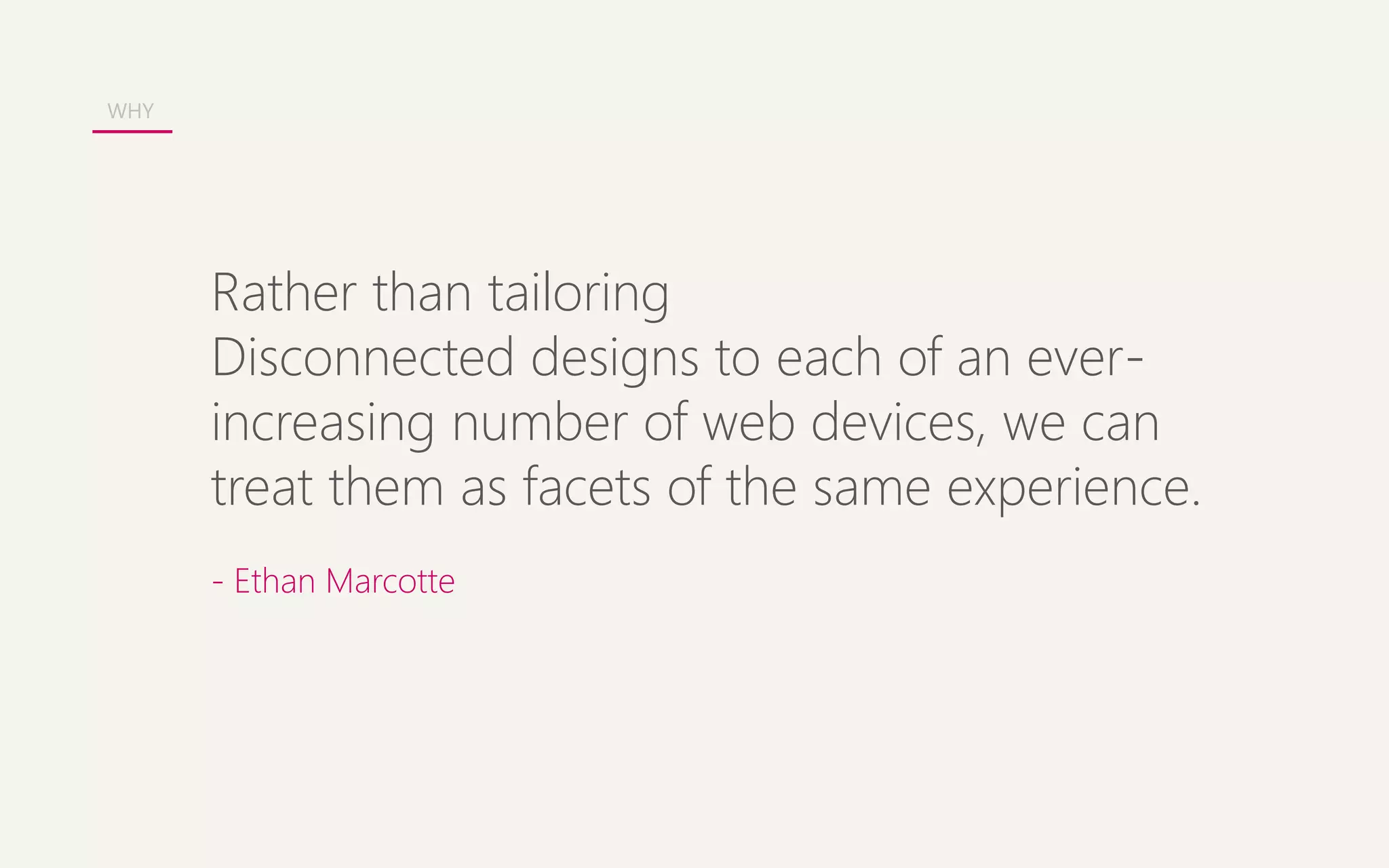 Rather than tailoring 
Disconnected designs to each of an ever-increasing 
number of web devices, we can 
treat them as facets of the same experience. 
- Ethan Marcotte 
WHY 
 
