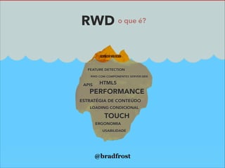 RWD o que é?

FEATURE DETECTION
RWD COM COMPONENTES SERVER-SIDE

APIS

HTML5

PERFORMANCE

ESTRATÉGIA DE CONTEÚDO
LOADING CONDICIONAL

TOUCH
ERGONOMIA
USABILIDADE

@bradfrost
17

 