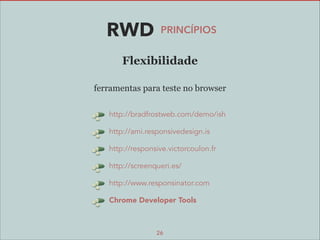 RWD

PRINCÍPIOS

Flexibilidade
ferramentas para teste no browser
http://bradfrostweb.com/demo/ish
http://ami.responsivedesign.is
http://responsive.victorcoulon.fr
http://screenqueri.es/
http://www.responsinator.com
Chrome Developer Tools

26

 