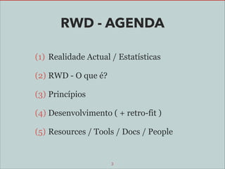 RWD - AGENDA
(1) Realidade Actual / Estatísticas
(2) RWD - O que é?
(3) Princípios
(4) Desenvolvimento ( + retro-fit )
(5) Resources / Tools / Docs / People

3

 