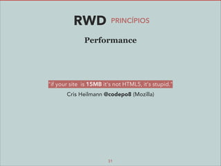 RWD

PRINCÍPIOS

Performance

"if your site is 15MB it's not HTML5, it's stupid."
Cris Heilmann @codepo8 (Mozilla)

31

 