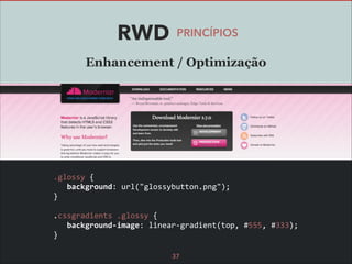 RWD

PRINCÍPIOS

Enhancement / Optimização

	
  .glossy	
  {	
  
	
  	
  	
  	
  background:	
  url("glossybutton.png");	
  
	
  }	
  
!
	
  .cssgradients	
  .glossy	
  {	
  
	
  	
  	
  	
  background-­‐image:	
  linear-­‐gradient(top,	
  #555,	
  #333);	
  
	
  }
37

 