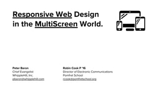 Responsive Web Design
in the MultiScreen World.

Peter Baron
Chief Evangelist
WhippleHill, Inc.
pbaron@whipplehill.com

Robin Cook P '16
Director of Electronic Communications
Pomfret School
rcook@pomfretschool.org

 