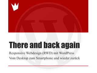 There and back again
Responsive Webdesign (RWD) mit WordPress
Vom Desktop zum Smartphone und wieder zurück
 