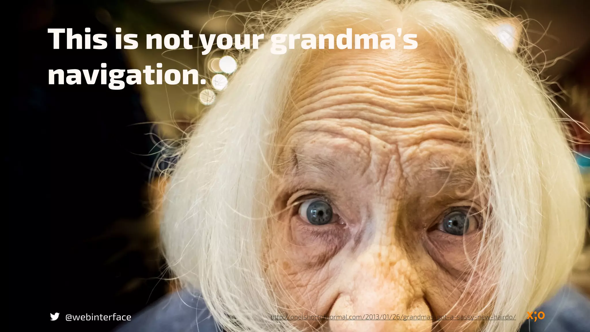 @webinterface
This is not your grandma’s
navigation.
http://onelshortofnormal.com/2013/01/26/grandmas-got-a-sassy-new-hairdo/
 
