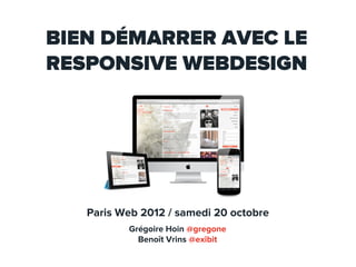 BIEN DÉMARRER AVEC LE
RESPONSIVE WEBDESIGN




   Paris Web 2012 / samedi 20 octobre
          Grégoire Hoin @gregone
            Benoît Vrins @exibit
 