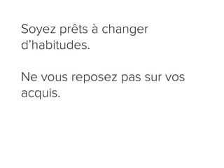 Soyez prêts à changer
d’habitudes.

Ne vous reposez pas sur vos
acquis.
 