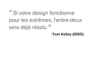“ Si votre design fonctionne
pour les extrêmes, l'entre-deux
sera déjà résolu
                ”-Tom Kelley (IDEO)
 