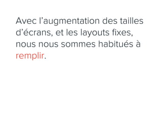Avec l’augmentation des tailles
d’écrans, et les layouts ﬁxes,
nous nous sommes habitués à
remplir.
 