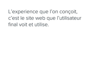 L’experience que l’on conçoit,
c’est le site web que l’utilisateur
ﬁnal voit et utilise.
 