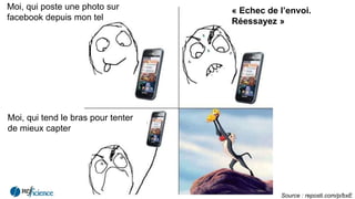 Moi, qui poste une photo sur
facebook depuis mon tel
« Echec de l’envoi.
Réessayez »
Moi, qui tend le bras pour tenter
de mieux capter
Source : reposti.com/p/bxE
 